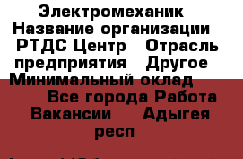 Электромеханик › Название организации ­ РТДС Центр › Отрасль предприятия ­ Другое › Минимальный оклад ­ 40 000 - Все города Работа » Вакансии   . Адыгея респ.